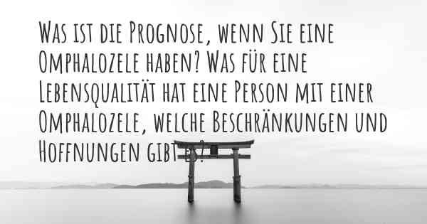 Was ist die Prognose, wenn Sie eine Omphalozele haben? Was für eine Lebensqualität hat eine Person mit einer Omphalozele, welche Beschränkungen und Hoffnungen gibt es?