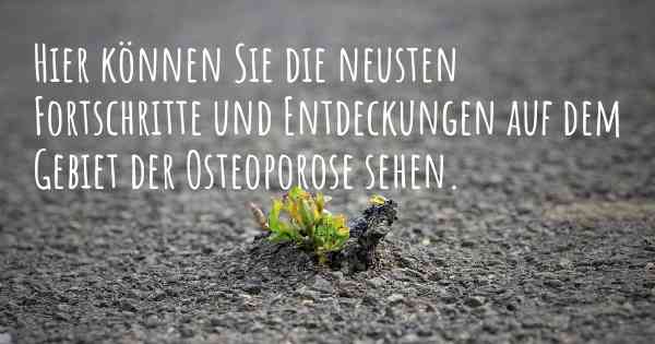 Hier können Sie die neusten Fortschritte und Entdeckungen auf dem Gebiet der Osteoporose sehen.