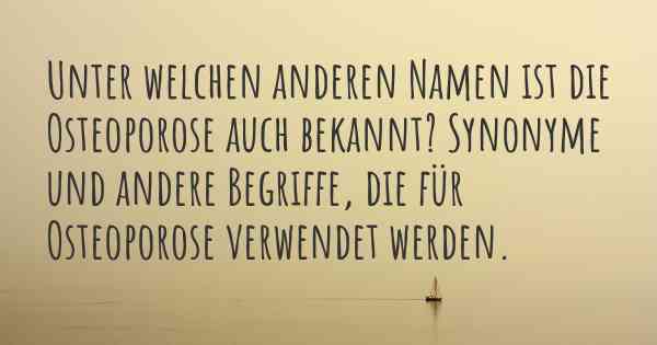 Unter welchen anderen Namen ist die Osteoporose auch bekannt? Synonyme und andere Begriffe, die für Osteoporose verwendet werden.