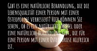 Gibt es eine natürliche Behandlung, die die Lebensqualität einer Person mit einer Osteoporose verbessert? Hier können Sie sehen, ob es ein natürliches Mittel oder eine natürliche Behandlung gibt, die für eine Person mit einer Osteoporose hilfreich ist.