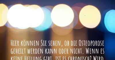 Hier können Sie sehen, ob die Osteoporose geheilt werden kann oder nicht. Wenn es keine Heilung gibt, ist es chronisch? Wird bald eine Heilung entdeckt werden?