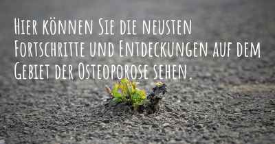 Hier können Sie die neusten Fortschritte und Entdeckungen auf dem Gebiet der Osteoporose sehen.