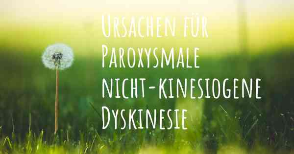 Ursachen für Paroxysmale nicht-kinesiogene Dyskinesie