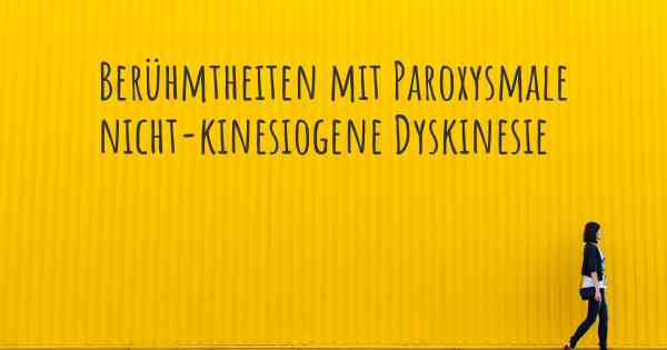 Berühmtheiten mit Paroxysmale nicht-kinesiogene Dyskinesie