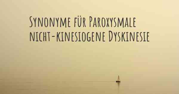 Synonyme für Paroxysmale nicht-kinesiogene Dyskinesie