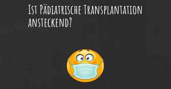 Ist Pädiatrische Transplantation ansteckend?
