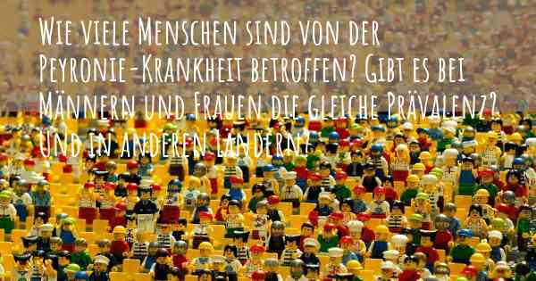 Wie viele Menschen sind von der Peyronie-Krankheit betroffen? Gibt es bei Männern und Frauen die gleiche Prävalenz? Und in anderen Ländern?