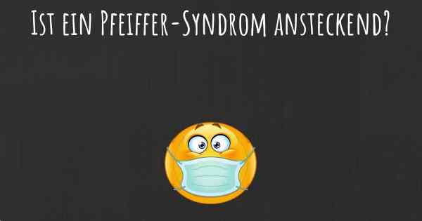 Ist ein Pfeiffer-Syndrom ansteckend?