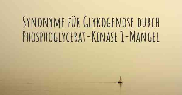 Synonyme für Glykogenose durch Phosphoglycerat-Kinase 1-Mangel