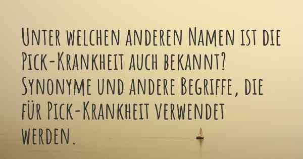 Unter welchen anderen Namen ist die Pick-Krankheit auch bekannt? Synonyme und andere Begriffe, die für Pick-Krankheit verwendet werden.