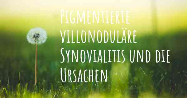 Pigmentierte villonoduläre Synovialitis und die Ursachen