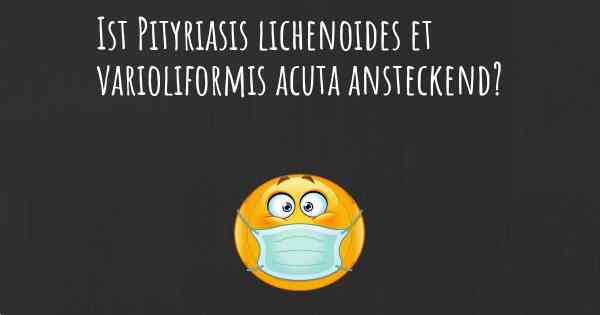 Ist Pityriasis lichenoides et varioliformis acuta ansteckend?