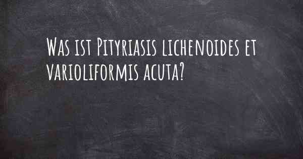 Was ist Pityriasis lichenoides et varioliformis acuta?