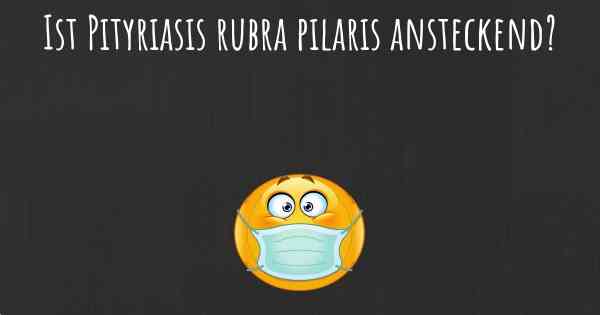 Ist Pityriasis rubra pilaris ansteckend?