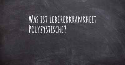Was ist Lebererkrankheit Polyzystische?