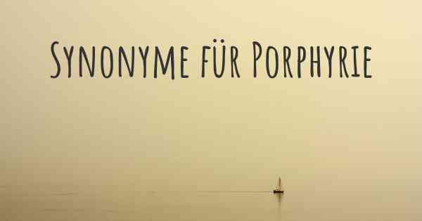Synonyme für Porphyrie