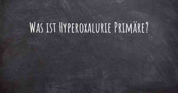 Was ist Hyperoxalurie Primäre?