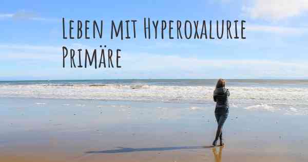 Leben mit Hyperoxalurie Primäre