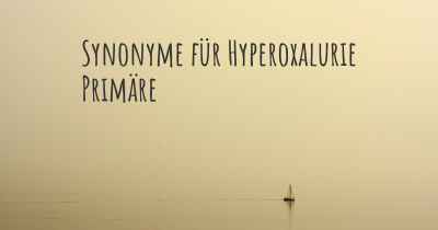 Synonyme für Hyperoxalurie Primäre