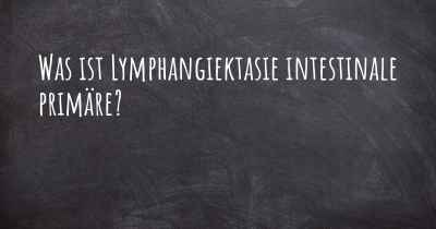 Was ist Lymphangiektasie intestinale primäre?