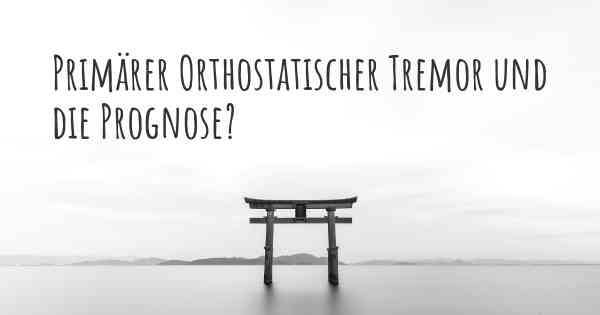 Primärer Orthostatischer Tremor und die Prognose?