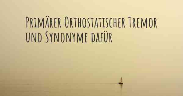 Primärer Orthostatischer Tremor und Synonyme dafür