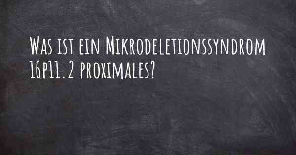 Was ist ein Mikrodeletionssyndrom 16p11.2 proximales?