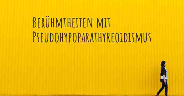 Berühmtheiten mit Pseudohypoparathyreoidismus