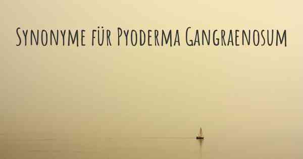Synonyme für Pyoderma Gangraenosum