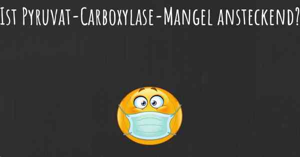 Ist Pyruvat-Carboxylase-Mangel ansteckend?