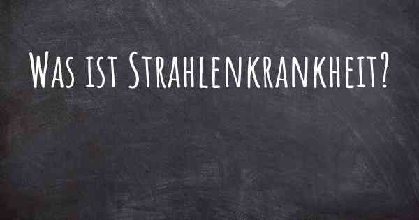 Was ist Strahlenkrankheit?