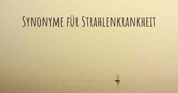 Synonyme für Strahlenkrankheit