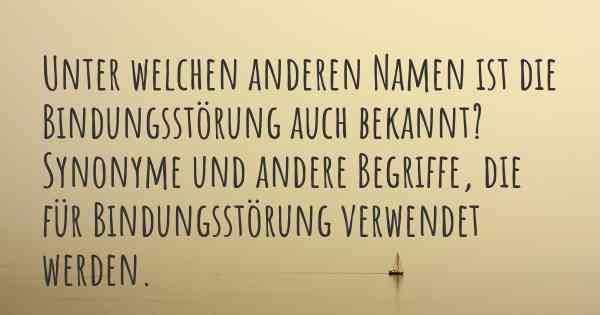 Unter welchen anderen Namen ist die Bindungsstörung auch bekannt? Synonyme und andere Begriffe, die für Bindungsstörung verwendet werden.