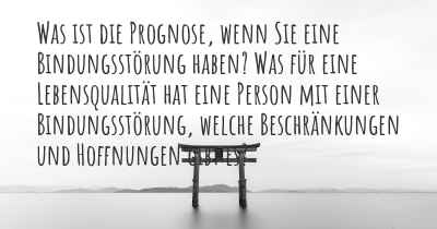 Was ist die Prognose, wenn Sie eine Bindungsstörung haben? Was für eine Lebensqualität hat eine Person mit einer Bindungsstörung, welche Beschränkungen und Hoffnungen gibt es?