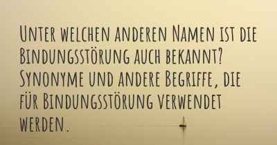 Unter welchen anderen Namen ist die Bindungsstörung auch bekannt? Synonyme und andere Begriffe, die für Bindungsstörung verwendet werden.