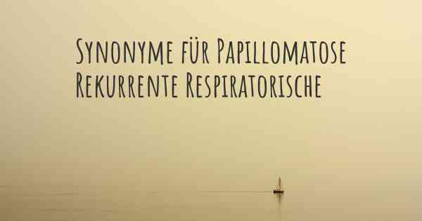 Synonyme für Papillomatose Rekurrente Respiratorische