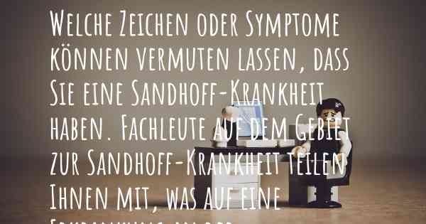 Welche Zeichen oder Symptome können vermuten lassen, dass Sie eine Sandhoff-Krankheit haben. Fachleute auf dem Gebiet zur Sandhoff-Krankheit teilen Ihnen mit, was auf eine Erkrankung an der Sandhoff-Krankheit hinweist und welche Ärzte aufgesucht werden müssen.