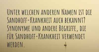 Unter welchen anderen Namen ist die Sandhoff-Krankheit auch bekannt? Synonyme und andere Begriffe, die für Sandhoff-Krankheit verwendet werden.