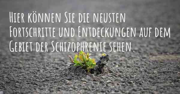 Hier können Sie die neusten Fortschritte und Entdeckungen auf dem Gebiet der Schizophrenie sehen.