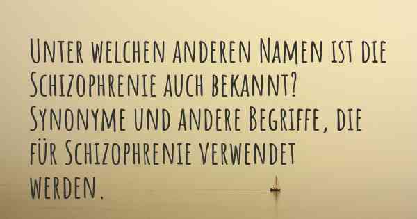 Unter welchen anderen Namen ist die Schizophrenie auch bekannt? Synonyme und andere Begriffe, die für Schizophrenie verwendet werden.