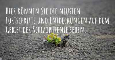 Hier können Sie die neusten Fortschritte und Entdeckungen auf dem Gebiet der Schizophrenie sehen.