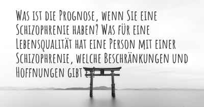 Was ist die Prognose, wenn Sie eine Schizophrenie haben? Was für eine Lebensqualität hat eine Person mit einer Schizophrenie, welche Beschränkungen und Hoffnungen gibt es?