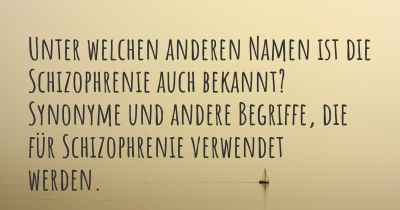 Unter welchen anderen Namen ist die Schizophrenie auch bekannt? Synonyme und andere Begriffe, die für Schizophrenie verwendet werden.