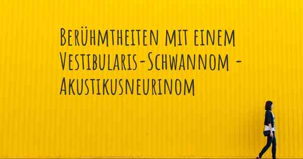 Berühmtheiten mit einem Vestibularis-Schwannom - Akustikusneurinom