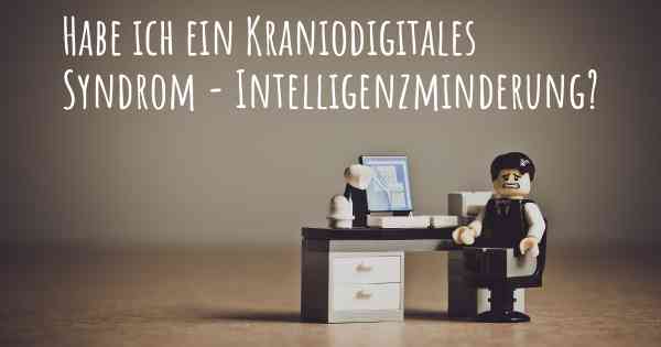 Habe ich ein Kraniodigitales Syndrom - Intelligenzminderung?