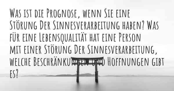 Was ist die Prognose, wenn Sie eine Störung Der Sinnesverarbeitung haben? Was für eine Lebensqualität hat eine Person mit einer Störung Der Sinnesverarbeitung, welche Beschränkungen und Hoffnungen gibt es?