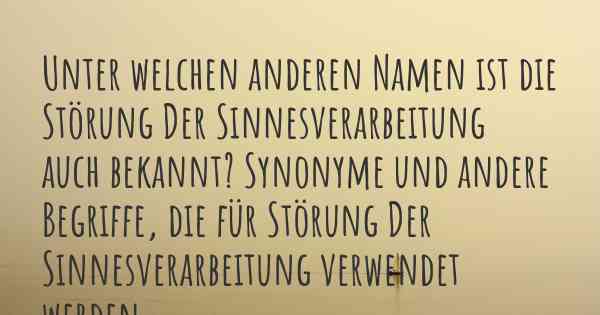 Unter welchen anderen Namen ist die Störung Der Sinnesverarbeitung auch bekannt? Synonyme und andere Begriffe, die für Störung Der Sinnesverarbeitung verwendet werden.