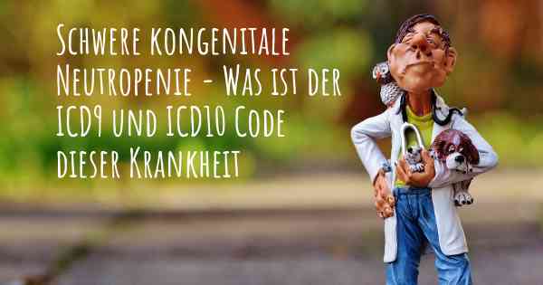 Schwere kongenitale Neutropenie - Was ist der ICD9 und ICD10 Code dieser Krankheit