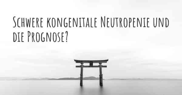 Schwere kongenitale Neutropenie und die Prognose?