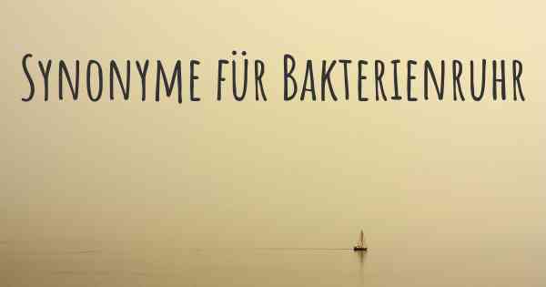 Synonyme für Bakterienruhr